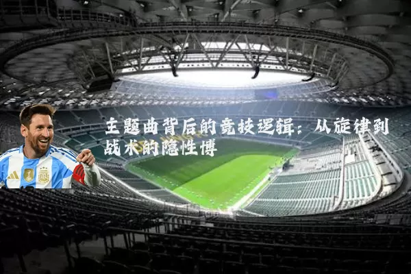 主题曲背后的竞技逻辑:从旋律到战术的隐性博弈