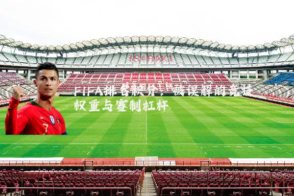 FIFA排名积分:被误解的竞技权重与赛制杠杆