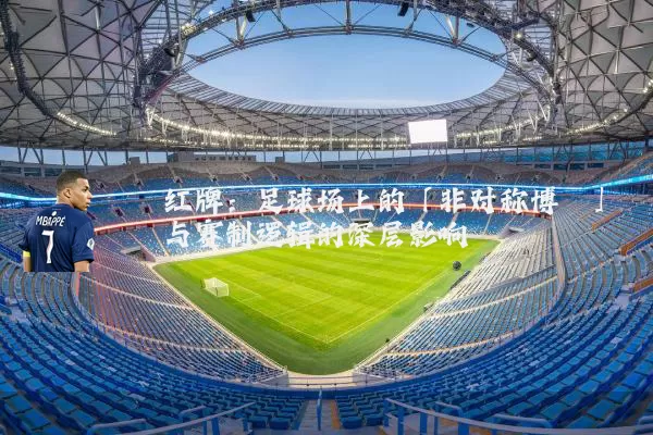 红牌:足球场上的「非对称博弈」与赛制逻辑的深层影响